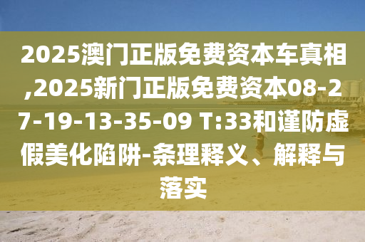 2025澳門正版免費(fèi)資本車真相,2025新門正版免費(fèi)資本08-27-19-13-35-09 T:33和謹(jǐn)防虛假美化陷阱-條理釋義、解釋與落實(shí)