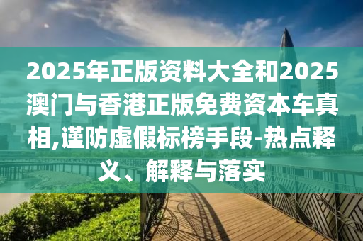 2025年正版資料大全和2025澳門與香港正版免費資本車真相,謹(jǐn)防虛假標(biāo)榜手段-熱點釋義、解釋與落實