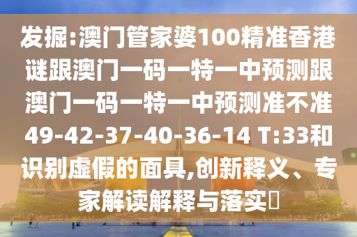 發(fā)掘:澳門管家婆100精準(zhǔn)香港謎跟澳門一碼一特一中預(yù)測(cè)跟澳門一碼一特一中預(yù)測(cè)準(zhǔn)不準(zhǔn)49-42-37-40-36-14 T:33和識(shí)別虛假的面具,創(chuàng)新釋義、專家解讀解釋與落實(shí)?