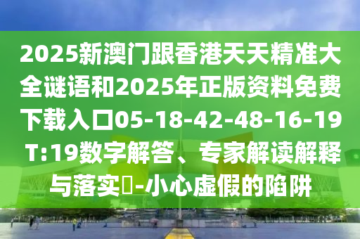 2025新澳門(mén)跟香港天天精準(zhǔn)大全謎語(yǔ)和2025年正版資料免費(fèi)下載入口05-18-42-48-16-19 T:19數(shù)字解答、專(zhuān)家解讀解釋與落實(shí)?-小心虛假的陷阱