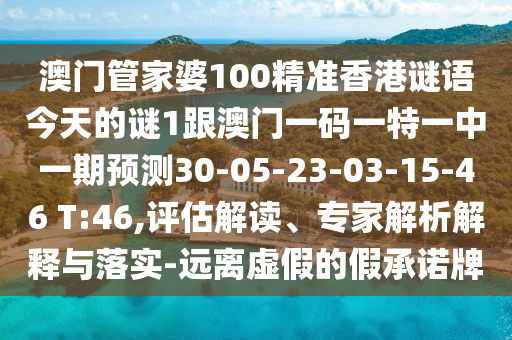 澳門管家婆100精準(zhǔn)香港謎語今天的謎1跟澳門一碼一特一中一期預(yù)測30-05-23-03-15-46 T:46,評估解讀、專家解析解釋與落實(shí)-遠(yuǎn)離虛假的假承諾牌