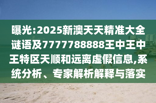 曝光:2025新澳天天精準(zhǔn)大全謎語及7777788888王中王中王特區(qū)天順和遠(yuǎn)離虛假信息,系統(tǒng)分析、專家解析解釋與落實