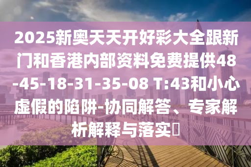 2025新奧天天開好彩大全跟新門和香港內(nèi)部資料免費(fèi)提供48-45-18-31-35-08 T:43和小心虛假的陷阱-協(xié)同解答、專家解析解釋與落實(shí)?
