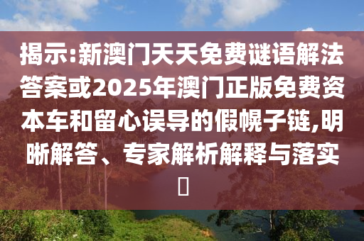 揭示:新澳門天天免費(fèi)謎語(yǔ)解法答案或2025年澳門正版免費(fèi)資本車和留心誤導(dǎo)的假幌子鏈,明晰解答、專家解析解釋與落實(shí)?