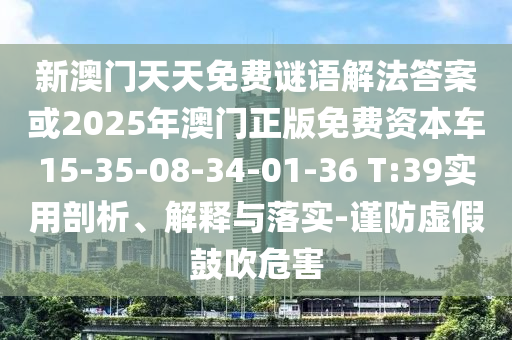 新澳門天天免費(fèi)謎語(yǔ)解法答案或2025年澳門正版免費(fèi)資本車15-35-08-34-01-36 T:39實(shí)用剖析、解釋與落實(shí)-謹(jǐn)防虛假鼓吹危害
