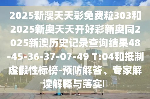 2025新澳天天彩免費(fèi)粒303和2025新奧天天開好彩新奧同2025新澳歷史記錄查詢結(jié)果48-45-36-37-07-49 T:04和抵制虛假性標(biāo)榜-預(yù)防解答、專家解讀解釋與落實(shí)?