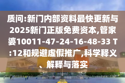 質問:新門內部資料最快更新與2025新門正版免費資本,管家婆10011-47-24-16-48-33 T:12和規(guī)避虛假推廣,科學釋義、解釋與落實