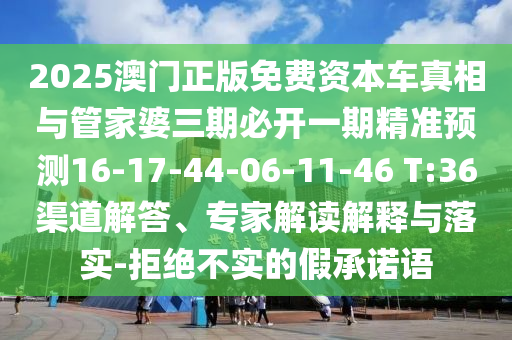 2025澳門正版免費資本車真相與管家婆三期必開一期精準預測16-17-44-06-11-46 T:36渠道解答、專家解讀解釋與落實-拒絕不實的假承諾語