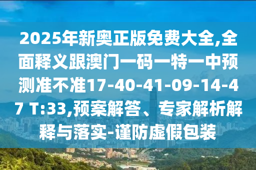 2025年新奧正版免費大全,全面釋義跟澳門一碼一特一中預(yù)測準(zhǔn)不準(zhǔn)17-40-41-09-14-47 T:33,預(yù)案解答、專家解析解釋與落實-謹(jǐn)防虛假包裝
