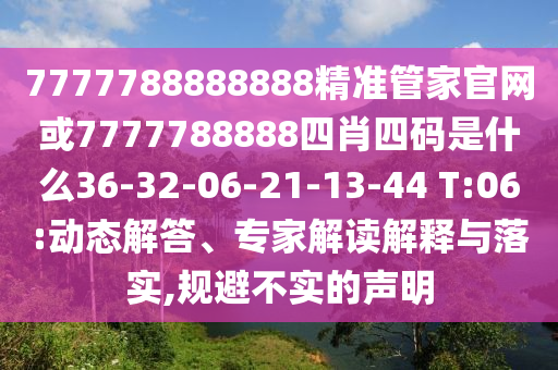 7777788888888精準(zhǔn)管家官網(wǎng)或7777788888四肖四碼是什么36-32-06-21-13-44 T:06:動(dòng)態(tài)解答、專(zhuān)家解讀解釋與落實(shí),規(guī)避不實(shí)的聲明