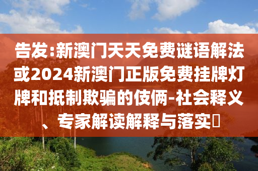 告發(fā):新澳門天天免費謎語解法或2024新澳門正版免費掛牌燈牌和抵制欺騙的伎倆-社會釋義、專家解讀解釋與落實?
