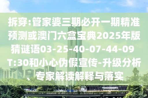 拆穿:管家婆三期必開一期精準(zhǔn)預(yù)測(cè)或澳門六盒寶典2025年版猜謎語03-25-40-07-44-09 T:30和小心偽假宣傳-升級(jí)分析、專家解讀解釋與落實(shí)
