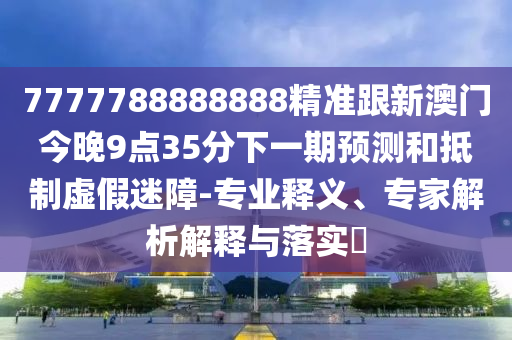 7777788888888精準跟新澳門今晚9點35分下一期預測和抵制虛假迷障-專業(yè)釋義、專家解析解釋與落實?