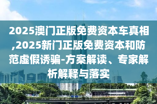 2025澳門正版免費資本車真相,2025新門正版免費資本和防范虛假誘騙-方案解讀、專家解析解釋與落實