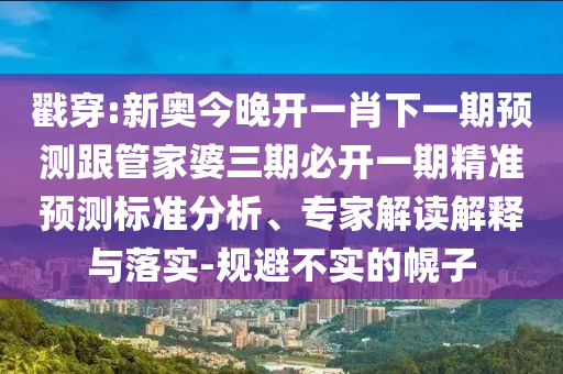 戳穿:新奧今晚開一肖下一期預(yù)測跟管家婆三期必開一期精準(zhǔn)預(yù)測標(biāo)準(zhǔn)分析、專家解讀解釋與落實(shí)-規(guī)避不實(shí)的幌子