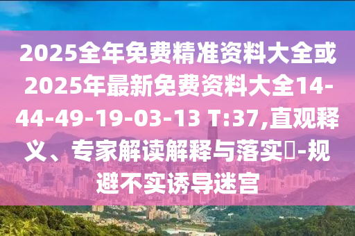 2025全年免費精準(zhǔn)資料大全或2025年最新免費資料大全14-44-49-19-03-13 T:37,直觀釋義、專家解讀解釋與落實?-規(guī)避不實誘導(dǎo)迷宮