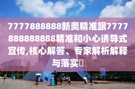 7777888888新奧精準(zhǔn)跟7777888888888精準(zhǔn)和小心誘導(dǎo)式宣傳,核心解答、專(zhuān)家解析解釋與落實(shí)?