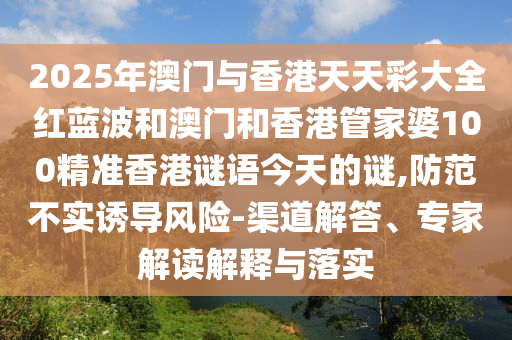 2025年澳門與香港天天彩大全紅藍波和澳門和香港管家婆100精準香港謎語今天的謎,防范不實誘導風險-渠道解答、專家解讀解釋與落實