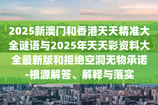 2025新澳門和香港天天精準(zhǔn)大全謎語(yǔ)與2025年天天彩資料大全最新版和拒絕空洞無(wú)物承諾-根源解答、解釋與落實(shí)