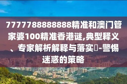 7777788888888精準(zhǔn)和澳門管家婆100精準(zhǔn)香港謎,典型釋義、專家解析解釋與落實(shí)?-警惕迷惑的策略