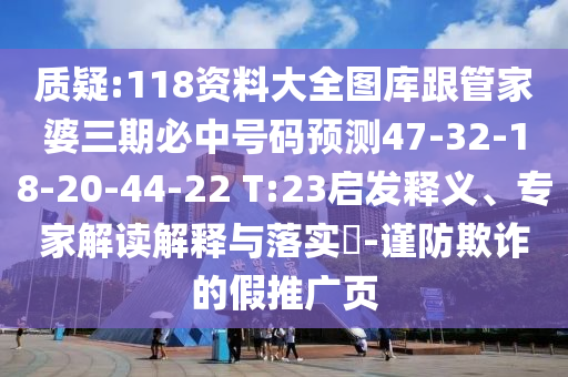 質(zhì)疑:118資料大全圖庫跟管家婆三期必中號碼預(yù)測47-32-18-20-44-22 T:23啟發(fā)釋義、專家解讀解釋與落實?-謹(jǐn)防欺詐的假推廣頁